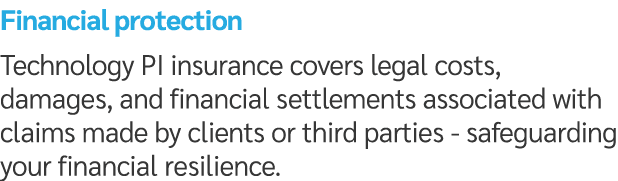 Financial protection Technology PI insurance covers legal costs, damages, and financial settlements associated with c...