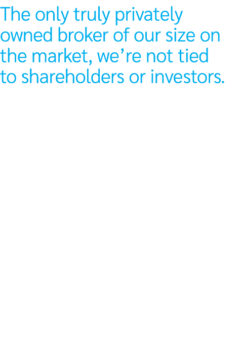 The only truly privately owned broker of our size on the market, we’re not tied to shareholders or investors. Which m...